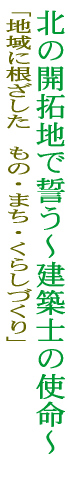 北の開拓地で誓う～建築士の使命～地域に根ざしたもの・まち・くらしづくり